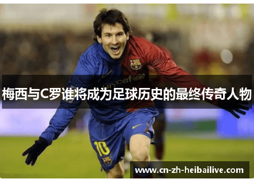 梅西与C罗谁将成为足球历史的最终传奇人物 梅西与C罗谁将成为足球历史的最终传奇人物