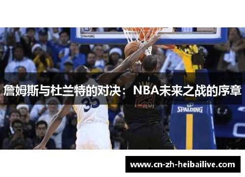詹姆斯与杜兰特的对决:NBA未来之战的序章 詹姆斯与杜兰特的对决:NBA未来之战的序章