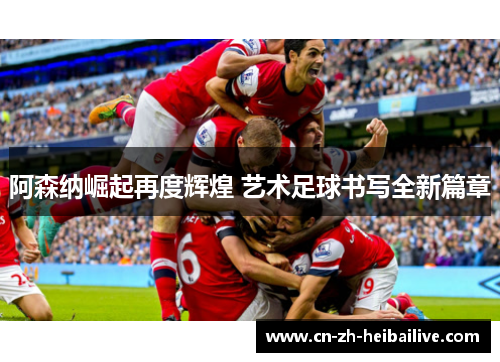 阿森纳崛起再度辉煌 艺术足球书写全新篇章 阿森纳崛起再度辉煌 艺术足球书写全新篇章