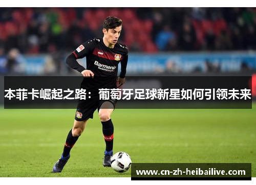 本菲卡崛起之路:葡萄牙足球新星如何引领未来 本菲卡崛起之路:葡萄牙足球新星如何引领未来