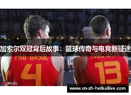 加索尔双冠背后故事:篮球传奇与电竞新征途 加索尔双冠背后故事:篮球传奇与电竞新征途