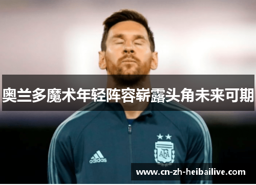 奥兰多魔术年轻阵容崭露头角未来可期 奥兰多魔术年轻阵容崭露头角未来可期