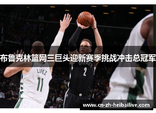布鲁克林篮网三巨头迎新赛季挑战冲击总冠军 布鲁克林篮网三巨头迎新赛季挑战冲击总冠军