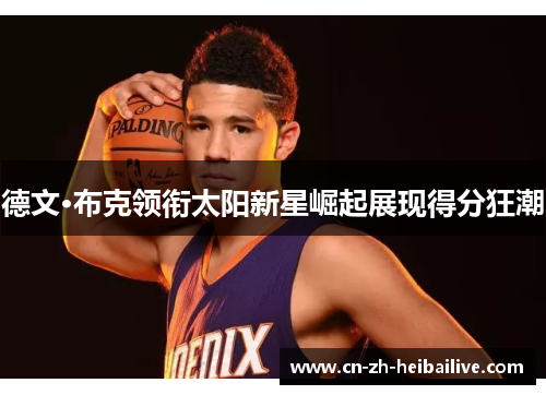 德文·布克领衔太阳新星崛起展现得分狂潮 德文·布克领衔太阳新星崛起展现得分狂潮